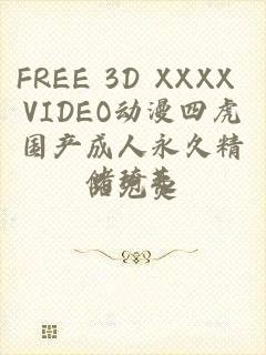 FREE 3D XXXX VIDEO动漫四虎国产成人永久精品免费